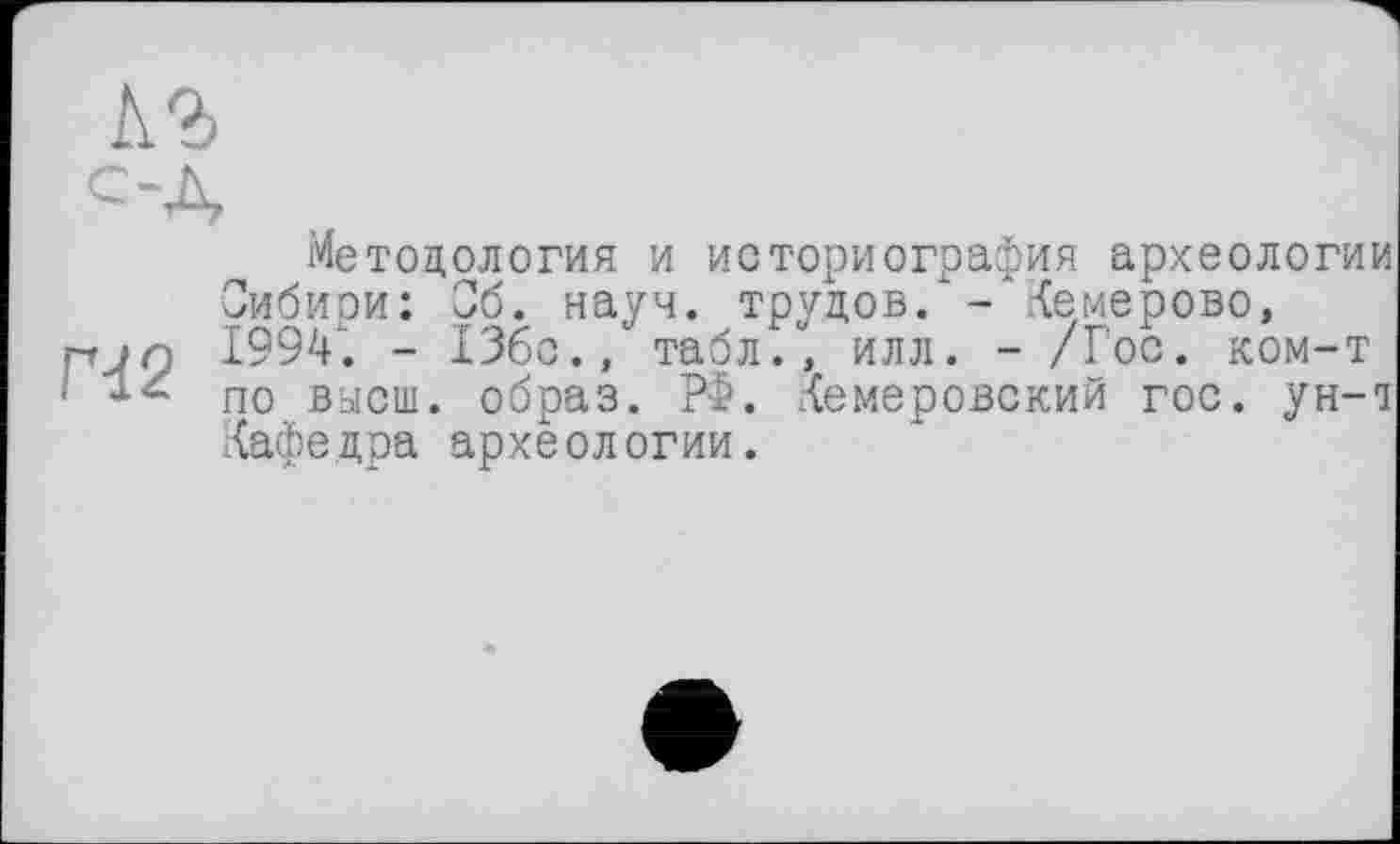 ﻿Методология и историография археологии Сибири: Сб. науч, трудов/ - Кемерово, pjn 1994'. - 136с., табл., илл. - /Гос. ком-т 1 по высш, образ. РФ. Кемеровский гос. ун-і Кафедра археологии.